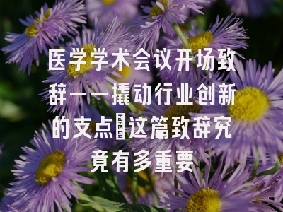医学学术会议开场致辞——撬动行业创新的支点｜这篇致辞究竟有多重要