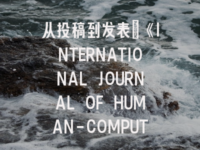 从投稿到发表：《INTERNATIONAL JOURNAL OF HUMAN-COMPUTER STUDIES》完全指南