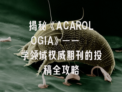 揭秘《ACAROLOGIA》——蜱螨学领域权威期刊的投稿全攻略