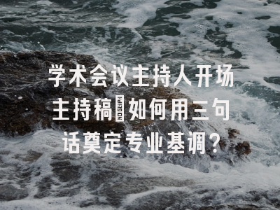 学术会议主持人开场主持稿｜如何用三句话奠定专业基调？