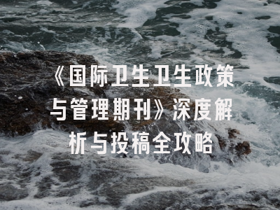 《国际卫生卫生政策与管理期刊》深度解析与投稿全攻略
