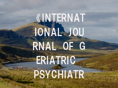 《INTERNATIONAL JOURNAL OF GERIATRIC PSYCHIATRY》期刊深度解析与投稿全攻略