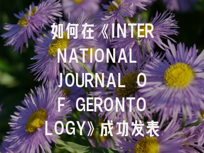 如何在《INTERNATIONAL JOURNAL OF GERONTOLOGY》成功发表论文：资深编辑揭秘投稿策略