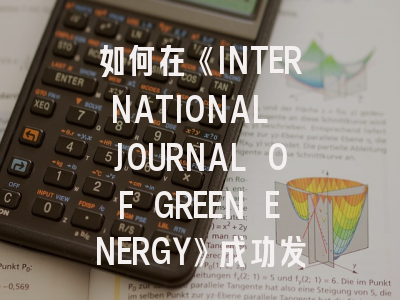 如何在《INTERNATIONAL JOURNAL OF GREEN ENERGY》成功发表研究成果？