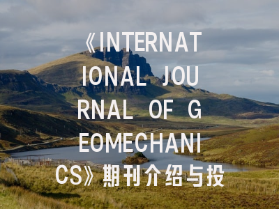 《INTERNATIONAL JOURNAL OF GEOMECHANICS》期刊介绍与投稿策略