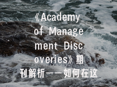 《Academy of Management Discoveries》期刊解析——如何在这个新兴管理学期刊突围？
