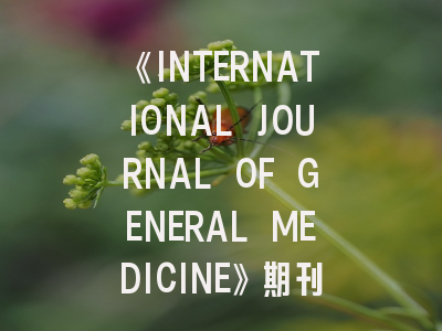 《INTERNATIONAL JOURNAL OF GENERAL MEDICINE》期刊介绍与投稿策略全解析