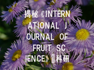 揭秘《INTERNATIONAL JOURNAL OF FRUIT SCIENCE》：科研人员必须掌握的投稿指南
