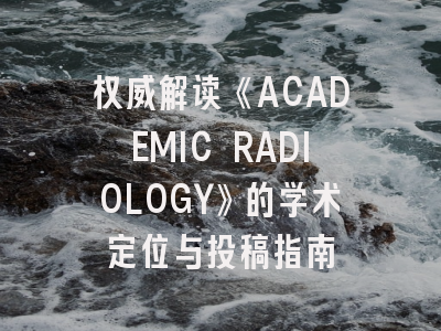 权威解读《ACADEMIC RADIOLOGY》的学术定位与投稿指南