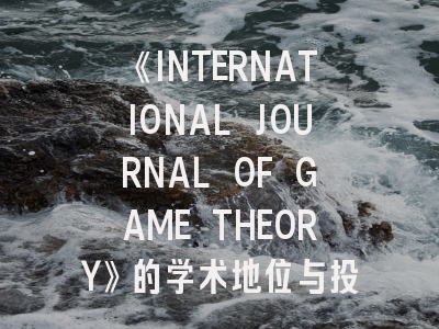 《INTERNATIONAL JOURNAL OF GAME THEORY》的学术地位与投稿实战指南