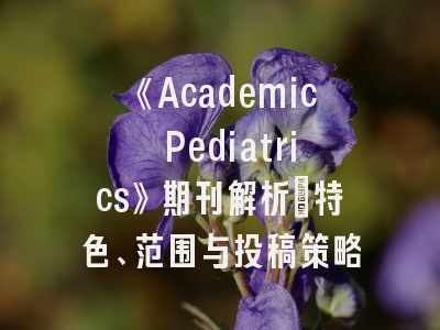 《Academic Pediatrics》期刊解析：特色、范围与投稿策略