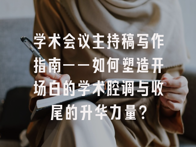 学术会议主持稿写作指南——如何塑造开场白的学术腔调与收尾的升华力量？