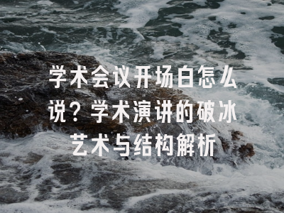 学术会议开场白怎么说？学术演讲的破冰艺术与结构解析