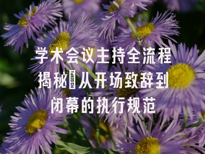 学术会议主持全流程揭秘_从开场致辞到闭幕的执行规范