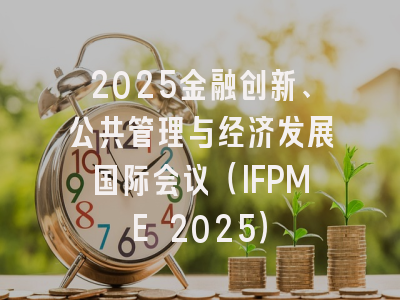 2025金融创新、公共管理与经济发展国际会议（IFPME 2025）