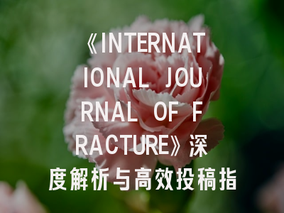 《INTERNATIONAL JOURNAL OF FRACTURE》深度解析与高效投稿指南