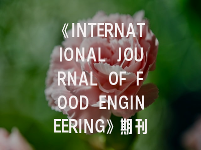 《INTERNATIONAL JOURNAL OF FOOD ENGINEERING》期刊深度解析与高效投稿指南