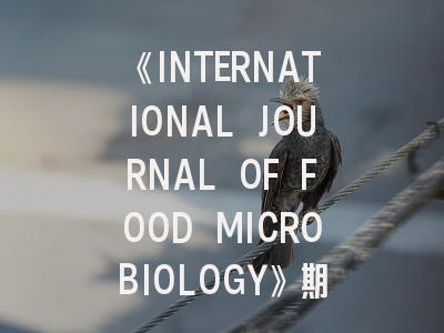 《INTERNATIONAL JOURNAL OF FOOD MICROBIOLOGY》期刊介绍与投稿全攻略