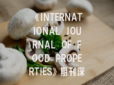 《INTERNATIONAL JOURNAL OF FOOD PROPERTIES》期刊深度解析与高效投稿指南