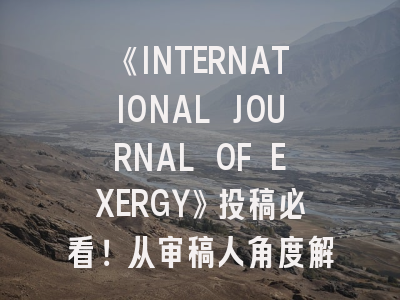 《INTERNATIONAL JOURNAL OF EXERGY》投稿必看！从审稿人角度解析发表策略