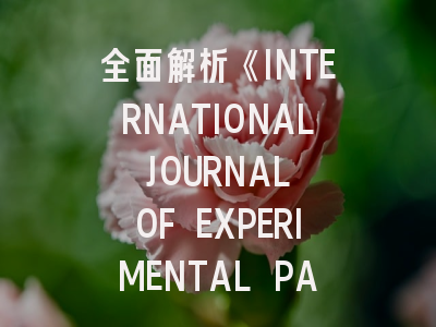 全面解析《INTERNATIONAL JOURNAL OF EXPERIMENTAL PATHOLOGY》的学术价值与投稿技巧