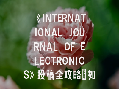 《INTERNATIONAL JOURNAL OF ELECTRONICS》投稿全攻略：如何提升学术论文录用率？