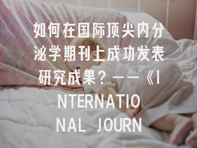 如何在国际顶尖内分泌学期刊上成功发表研究成果？——《INTERNATIONAL JOURNAL OF ENDOCRINOLOGY》全解析