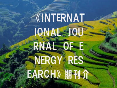 《INTERNATIONAL JOURNAL OF ENERGY RESEARCH》期刊介绍与投稿全攻略