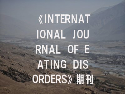 《INTERNATIONAL JOURNAL OF EATING DISORDERS》期刊深度解读与投稿实战指南