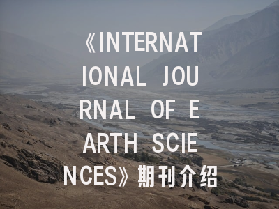 《INTERNATIONAL JOURNAL OF EARTH SCIENCES》期刊介绍与投稿策略