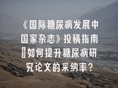 《国际糖尿病发展中国家杂志》投稿指南：如何提升糖尿病研究论文的采纳率？