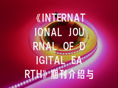 《INTERNATIONAL JOURNAL OF DIGITAL EARTH》期刊介绍与投稿策略全解析