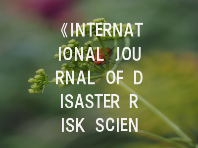 《INTERNATIONAL JOURNAL OF DISASTER RISK SCIENCE》期刊介绍与投稿策略全解析