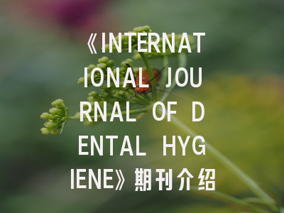 《INTERNATIONAL JOURNAL OF DENTAL HYGIENE》期刊介绍与投稿策略全解析