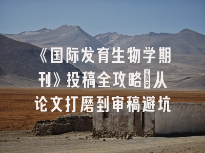 《国际发育生物学期刊》投稿全攻略：从论文打磨到审稿避坑