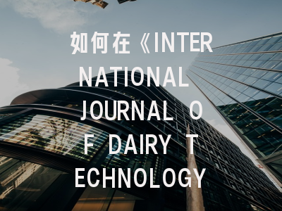 如何在《INTERNATIONAL JOURNAL OF DAIRY TECHNOLOGY》实现高质量学术输出？