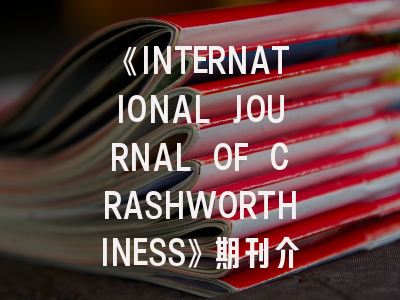 《INTERNATIONAL JOURNAL OF CRASHWORTHINESS》期刊介绍与投稿策略