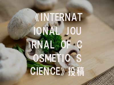 《INTERNATIONAL JOURNAL OF COSMETIC SCIENCE》投稿全解析：从研究定位到成功发表