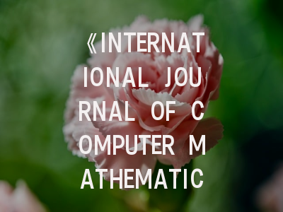 《INTERNATIONAL JOURNAL OF COMPUTER MATHEMATICS》期刊深度解析与高效投稿指南