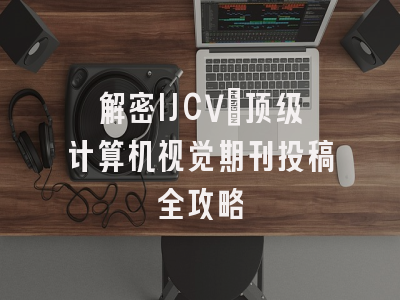 解密IJCV：顶级计算机视觉期刊投稿全攻略