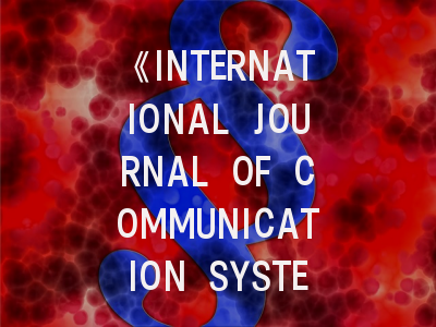 《INTERNATIONAL JOURNAL OF COMMUNICATION SYSTEMS》期刊深度解析与投稿成功率提升指南