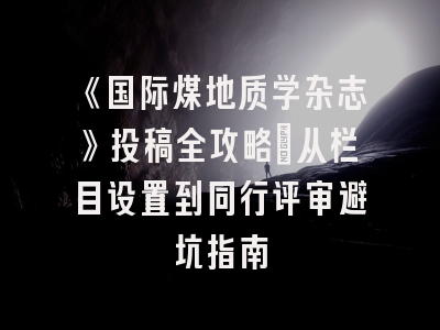 《国际煤地质学杂志》投稿全攻略：从栏目设置到同行评审避坑指南
