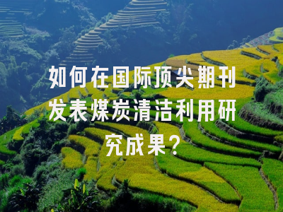 如何在国际顶尖期刊发表煤炭清洁利用研究成果？