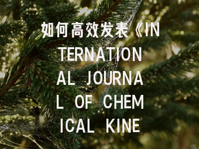 如何高效发表《INTERNATIONAL JOURNAL OF CHEMICAL KINETICS》？这些投稿策略需要知道！