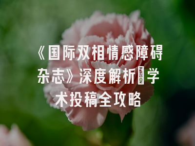 《国际双相情感障碍杂志》深度解析：学术投稿全攻略