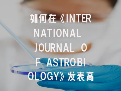 如何在《INTERNATIONAL JOURNAL OF ASTROBIOLOGY》发表高质量天体生物学研究？