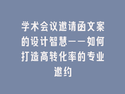 学术会议邀请函文案的设计智慧——如何打造高转化率的专业邀约