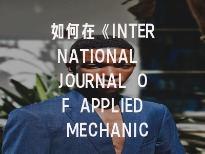 如何在《INTERNATIONAL JOURNAL OF APPLIED MECHANICS》成功发表论文：资深编辑揭秘审稿内幕