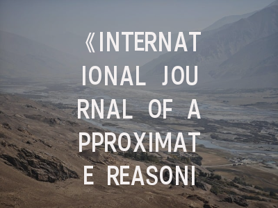 《INTERNATIONAL JOURNAL OF APPROXIMATE REASONING》期刊介绍与投稿策略全解析