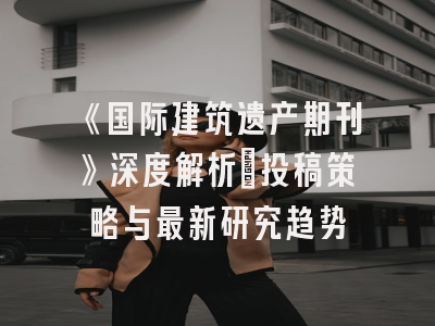 《国际建筑遗产期刊》深度解析：投稿策略与最新研究趋势